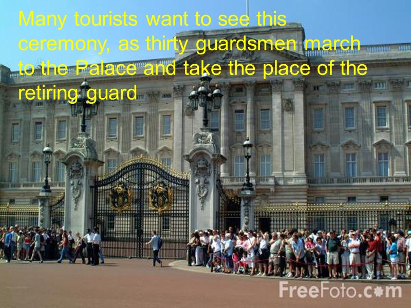 Many tourists want to see this ceremony, as thirty guardsmen march to the Palace